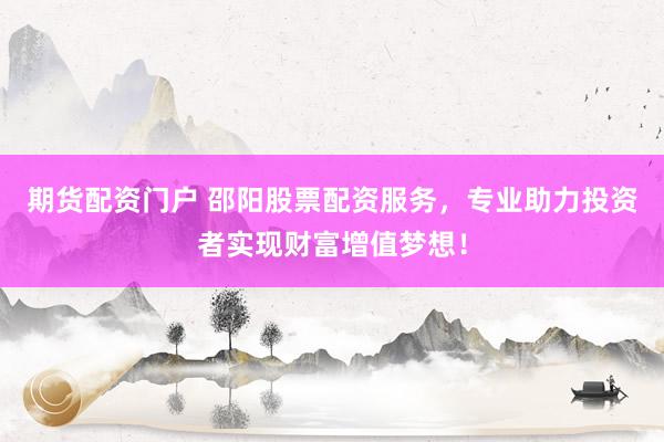 期货配资门户 邵阳股票配资服务，专业助力投资者实现财富增值梦想！