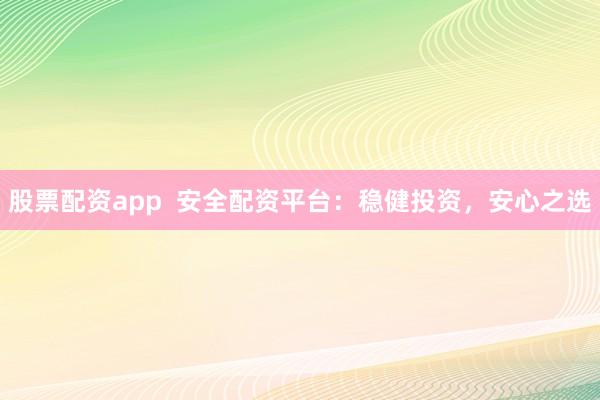 股票配资app  安全配资平台：稳健投资，安心之选