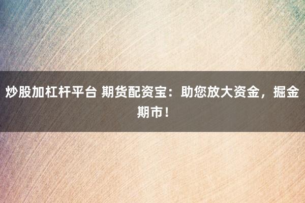 炒股加杠杆平台 期货配资宝：助您放大资金，掘金期市！