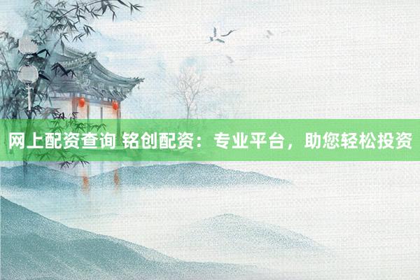 网上配资查询 铭创配资：专业平台，助您轻松投资
