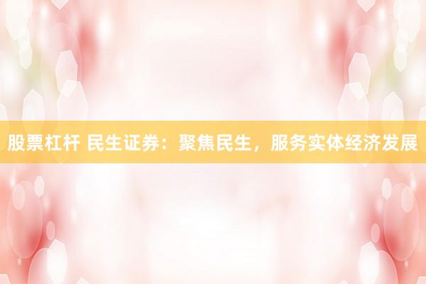 股票杠杆 民生证券：聚焦民生，服务实体经济发展