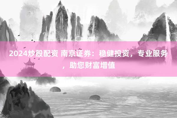 2024炒股配资 南京证券：稳健投资，专业服务，助您财富增值