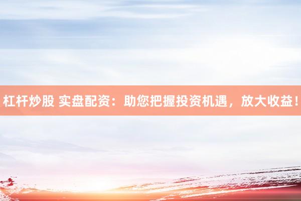 杠杆炒股 实盘配资：助您把握投资机遇，放大收益！