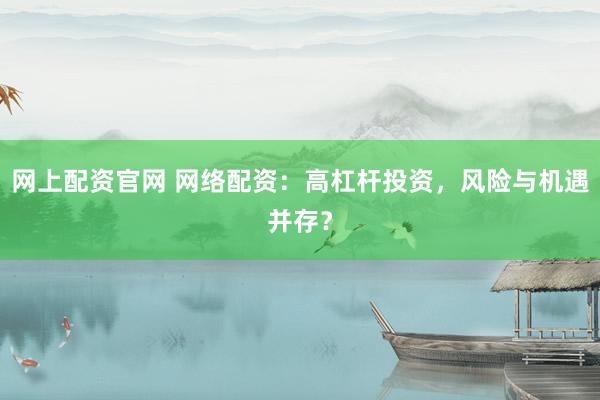 网上配资官网 网络配资：高杠杆投资，风险与机遇并存？