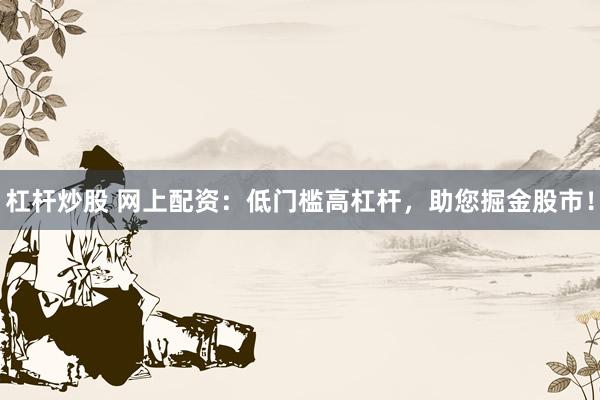 杠杆炒股 网上配资：低门槛高杠杆，助您掘金股市！