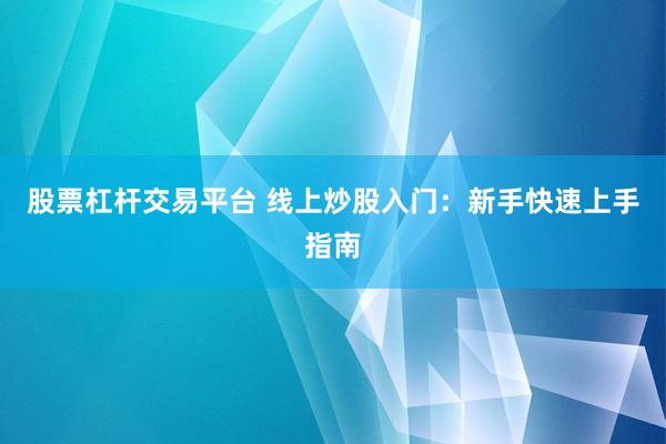 股票杠杆交易平台 线上炒股入门：新手快速上手指南