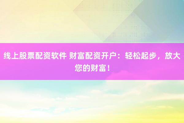 线上股票配资软件 财富配资开户：轻松起步，放大您的财富！