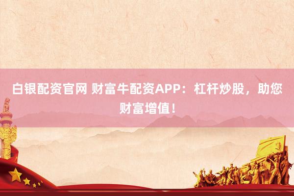 白银配资官网 财富牛配资APP：杠杆炒股，助您财富增值！
