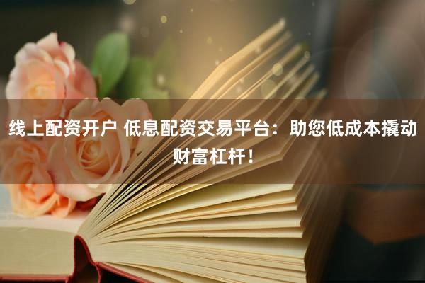 线上配资开户 低息配资交易平台：助您低成本撬动财富杠杆！