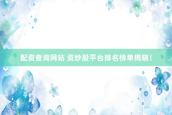 配资查询网站 资炒股平台排名榜单揭晓！