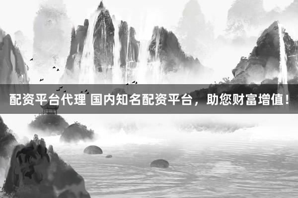 配资平台代理 国内知名配资平台，助您财富增值！