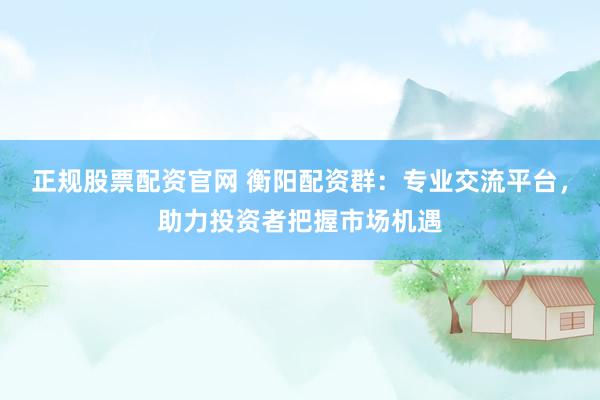 正规股票配资官网 衡阳配资群：专业交流平台，助力投资者把握市场机遇