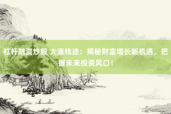 杠杆融资炒股 大涨钱途：揭秘财富增长新机遇，把握未来投资风口！
