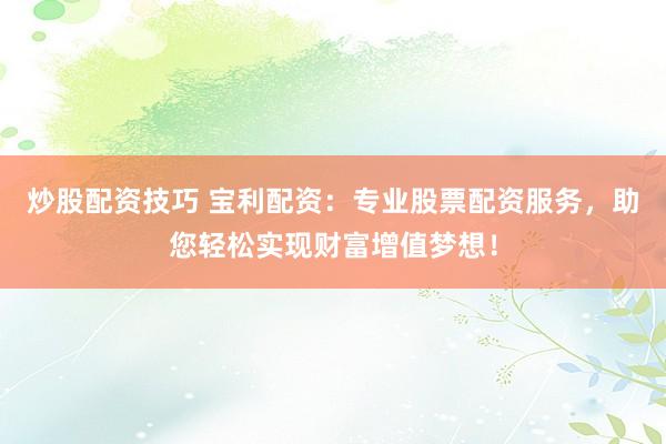 炒股配资技巧 宝利配资：专业股票配资服务，助您轻松实现财富增值梦想！