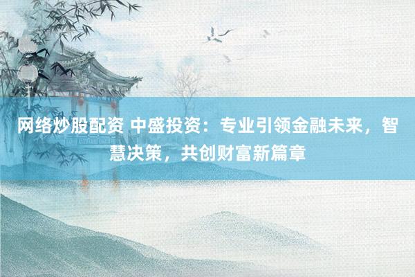 网络炒股配资 中盛投资：专业引领金融未来，智慧决策，共创财富新篇章