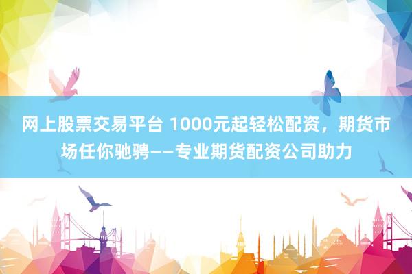 网上股票交易平台 1000元起轻松配资，期货市场任你驰骋——专业期货配资公司助力
