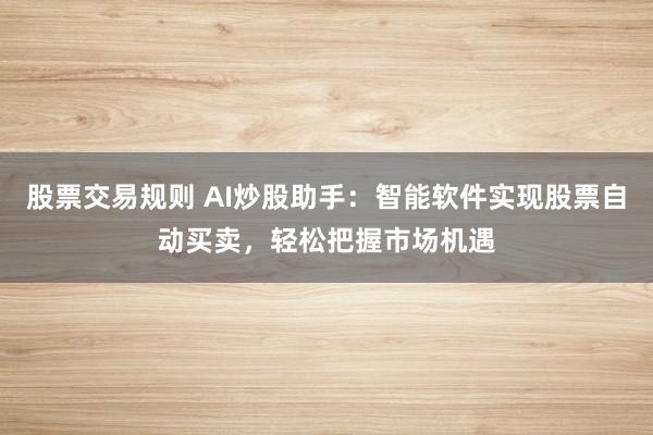 股票交易规则 AI炒股助手：智能软件实现股票自动买卖，轻松把握市场机遇