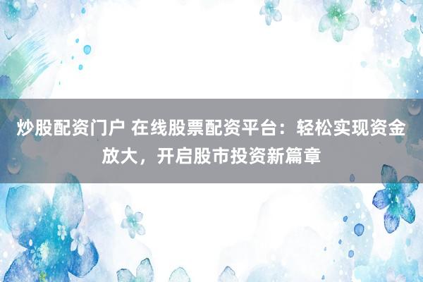 炒股配资门户 在线股票配资平台：轻松实现资金放大，开启股市投资新篇章