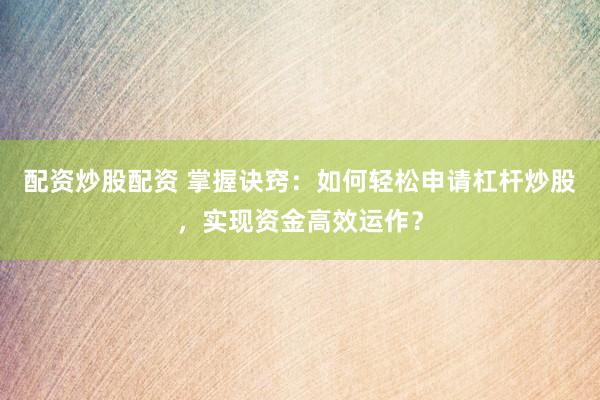 配资炒股配资 掌握诀窍：如何轻松申请杠杆炒股，实现资金高效运作？