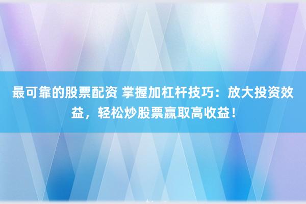 最可靠的股票配资 掌握加杠杆技巧：放大投资效益，轻松炒股票赢取高收益！