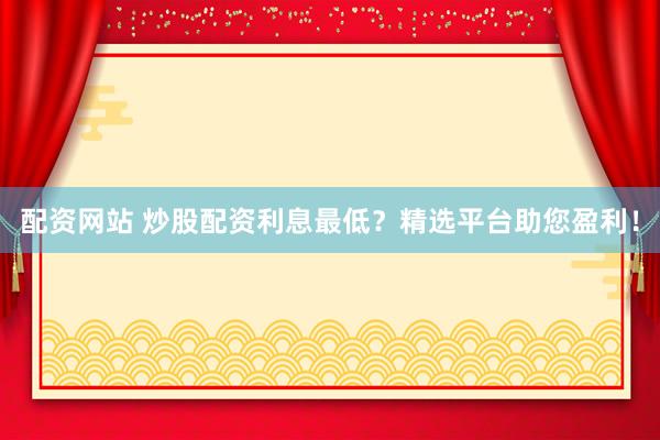 配资网站 炒股配资利息最低？精选平台助您盈利！