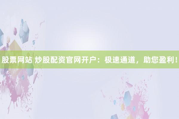 股票网站 炒股配资官网开户：极速通道，助您盈利！