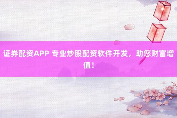 证券配资APP 专业炒股配资软件开发，助您财富增值！