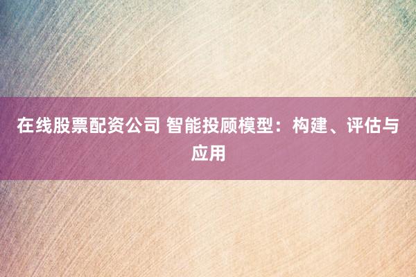 在线股票配资公司 智能投顾模型：构建、评估与应用