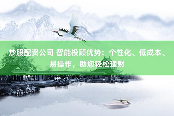炒股配资公司 智能投顾优势：个性化、低成本、易操作，助您轻松理财
