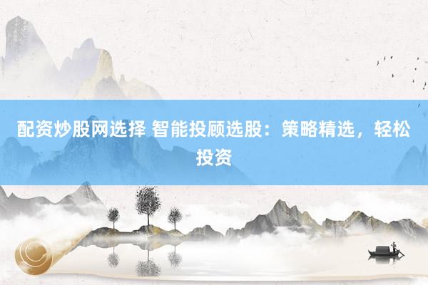 配资炒股网选择 智能投顾选股：策略精选，轻松投资