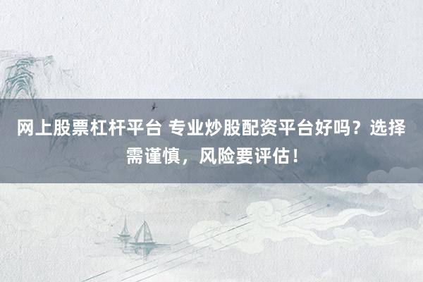 网上股票杠杆平台 专业炒股配资平台好吗？选择需谨慎，风险要评估！