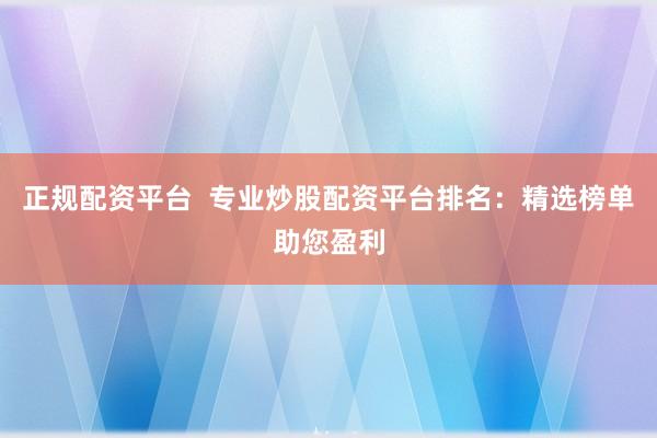 正规配资平台  专业炒股配资平台排名：精选榜单助您盈利