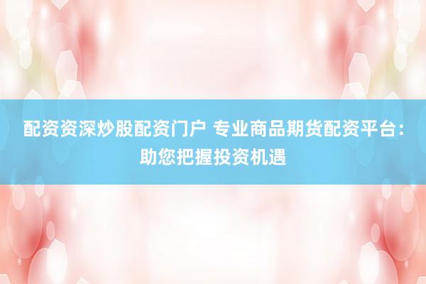 配资资深炒股配资门户 专业商品期货配资平台：助您把握投资机遇