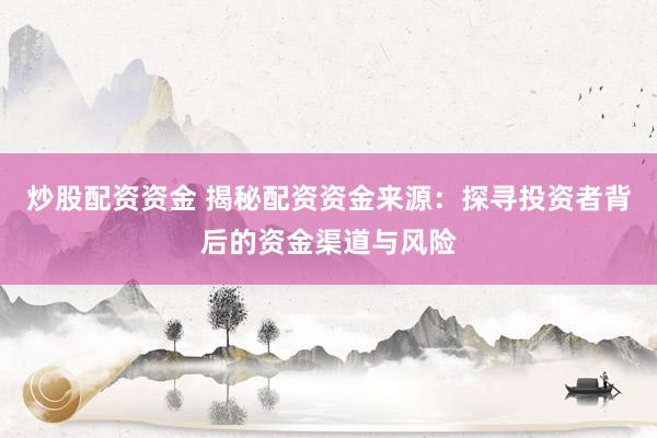 炒股配资资金 揭秘配资资金来源：探寻投资者背后的资金渠道与风险