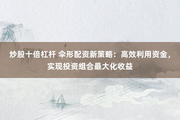 炒股十倍杠杆 伞形配资新策略：高效利用资金，实现投资组合最大化收益