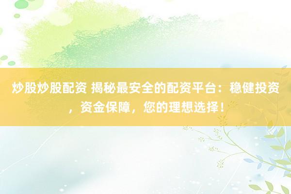 炒股炒股配资 揭秘最安全的配资平台：稳健投资，资金保障，您的理想选择！