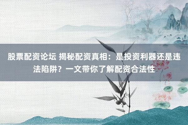 股票配资论坛 揭秘配资真相：是投资利器还是违法陷阱？一文带你了解配资合法性