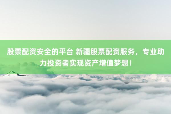 股票配资安全的平台 新疆股票配资服务，专业助力投资者实现资产增值梦想！