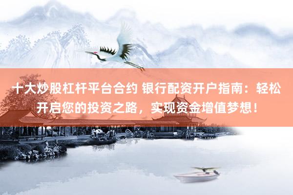 十大炒股杠杆平台合约 银行配资开户指南：轻松开启您的投资之路，实现资金增值梦想！