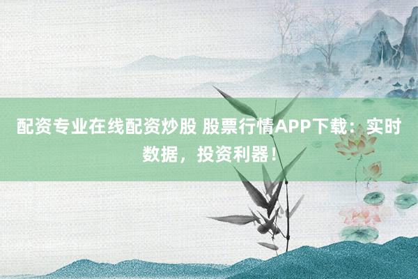 配资专业在线配资炒股 股票行情APP下载：实时数据，投资利器！