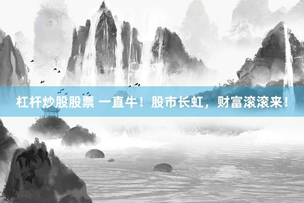 杠杆炒股股票 一直牛！股市长虹，财富滚滚来！