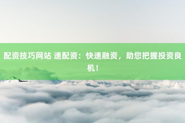 配资技巧网站 速配资：快速融资，助您把握投资良机！