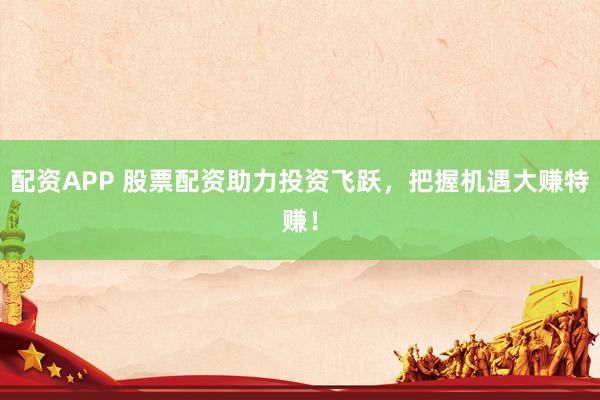 配资APP 股票配资助力投资飞跃，把握机遇大赚特赚！