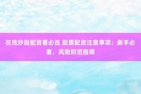 在线炒股配资看必选 股票配资注意事项：新手必看，风险防范指南