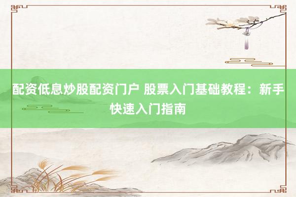 配资低息炒股配资门户 股票入门基础教程：新手快速入门指南