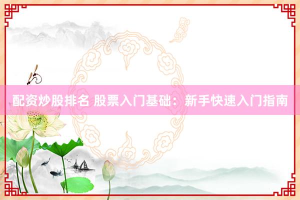 配资炒股排名 股票入门基础：新手快速入门指南
