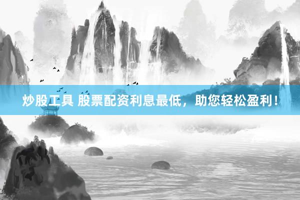 炒股工具 股票配资利息最低，助您轻松盈利！