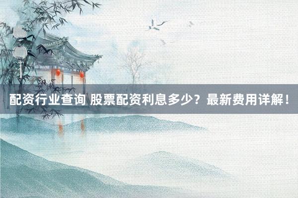 配资行业查询 股票配资利息多少？最新费用详解！