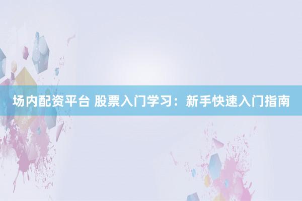场内配资平台 股票入门学习：新手快速入门指南