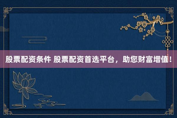 股票配资条件 股票配资首选平台，助您财富增值！